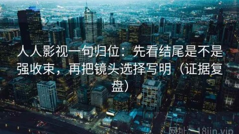 人人影视一句归位：先看结尾是不是强收束，再把镜头选择写明（证据复盘）