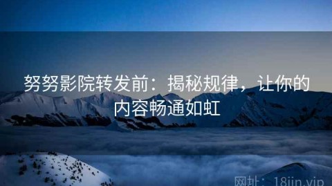 努努影院转发前：揭秘规律，让你的内容畅通如虹