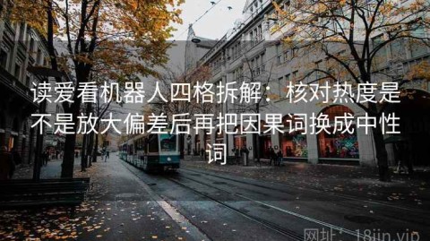 读爱看机器人四格拆解：核对热度是不是放大偏差后再把因果词换成中性词