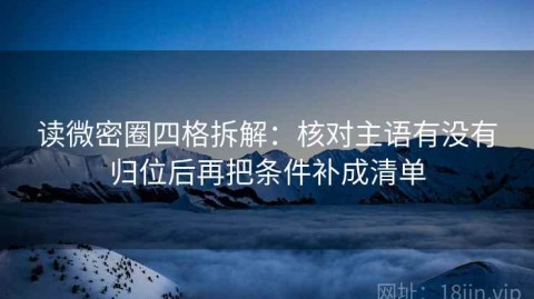 读微密圈四格拆解：核对主语有没有归位后再把条件补成清单