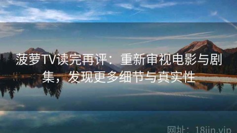 菠萝TV读完再评：重新审视电影与剧集，发现更多细节与真实性