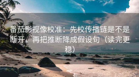 番茄影视像校准：先校传播链是不是断开，再把推断降成假设句（读完更稳）
