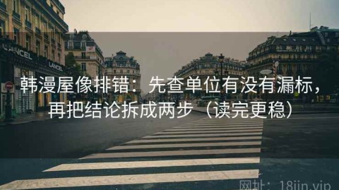 韩漫屋像排错：先查单位有没有漏标，再把结论拆成两步（读完更稳）