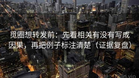 觅圈想转发前：先看相关有没有写成因果，再把例子标注清楚（证据复盘）