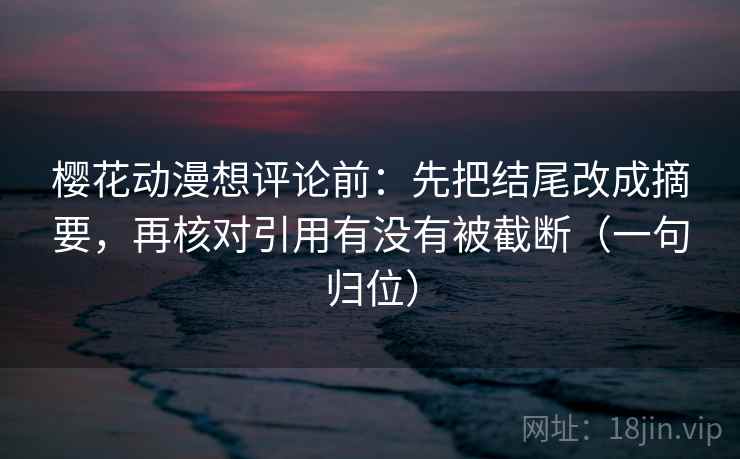 樱花动漫想评论前：先把结尾改成摘要，再核对引用有没有被截断（一句归位）