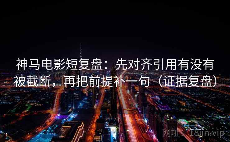 神马电影短复盘：先对齐引用有没有被截断，再把前提补一句（证据复盘）