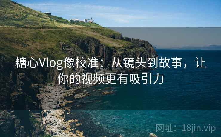 糖心Vlog像校准：从镜头到故事，让你的视频更有吸引力