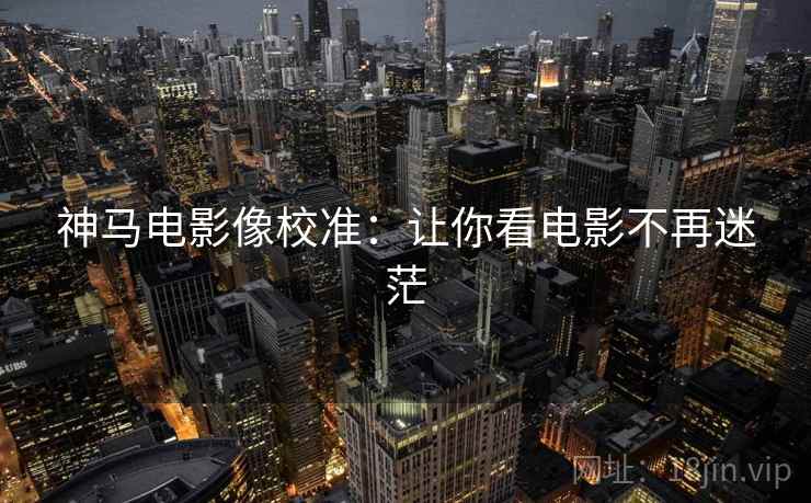 神马电影像校准：让你看电影不再迷茫