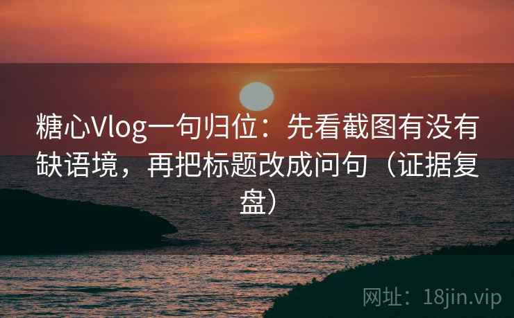 糖心Vlog一句归位：先看截图有没有缺语境，再把标题改成问句（证据复盘）