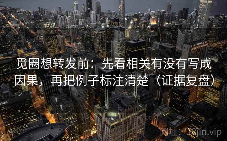 觅圈想转发前:先看相关有没有写成因果,再把例子标注清楚(证据复盘) 觅圈想转发前:先看相关有没有写成因果,再把例子标注清楚(证据复盘)