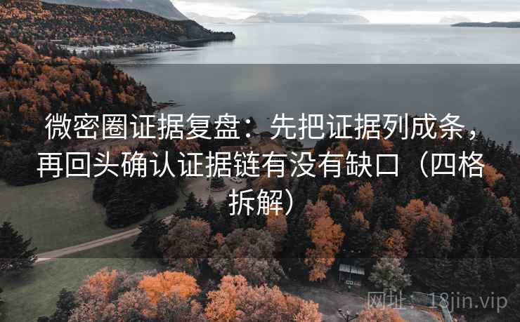 微密圈证据复盘:先把证据列成条,再回头确认证据链有没有缺口(四格拆解) 微密圈证据复盘:先把证据列成条,再回头确认证据链有没有缺口(四格拆解)