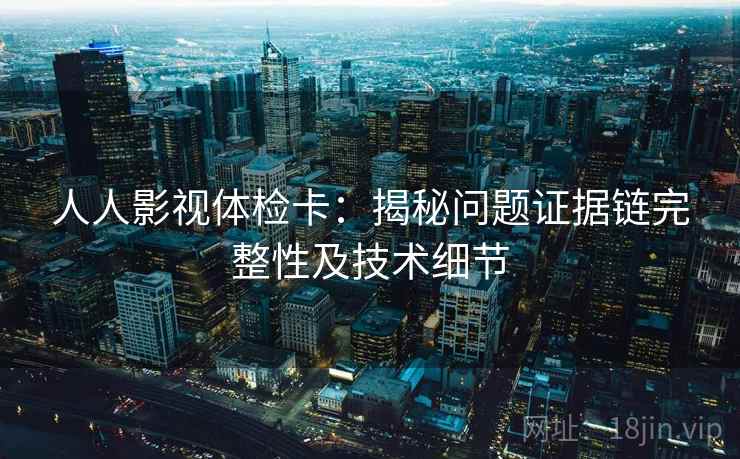 人人影视体检卡：揭秘问题证据链完整性及技术细节