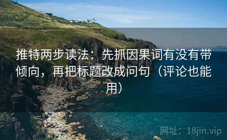 推特两步读法:先抓因果词有没有带倾向,再把标题改成问句(评论也能用) 推特两步读法:先抓因果词有没有带倾向,再把标题改成问句(评论也能用)