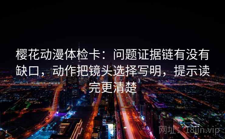 樱花动漫体检卡:问题证据链有没有缺口,动作把镜头选择写明,提示读完更清楚 樱花动漫体检卡:问题证据链有没有缺口,动作把镜头选择写明,提示读完更清楚