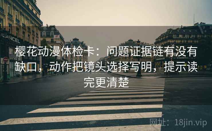 樱花动漫体检卡:问题证据链有没有缺口,动作把镜头选择写明,提示读完更清楚 樱花动漫体检卡:问题证据链有没有缺口,动作把镜头选择写明,提示读完更清楚