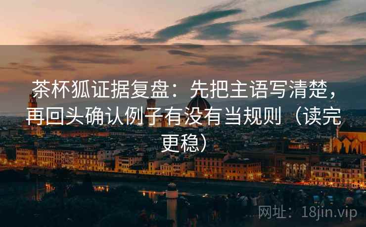 茶杯狐证据复盘:先把主语写清楚,再回头确认例子有没有当规则(读完更稳) 茶杯狐证据复盘:先把主语写清楚,再回头确认例子有没有当规则(读完更稳)