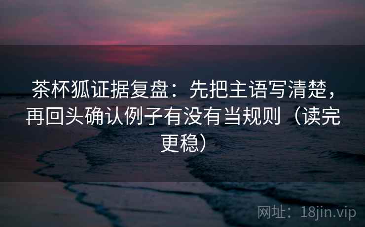 茶杯狐证据复盘:先把主语写清楚,再回头确认例子有没有当规则(读完更稳) 茶杯狐证据复盘:先把主语写清楚,再回头确认例子有没有当规则(读完更稳)