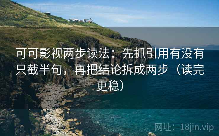 可可影视两步读法：先抓引用有没有只截半句，再把结论拆成两步（读完更稳）