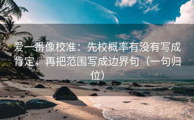 爱一番像校准:先校概率有没有写成肯定,再把范围写成边界句(一句归位) 爱一番像校准:先校概率有没有写成肯定,再把范围写成边界句(一句归位)