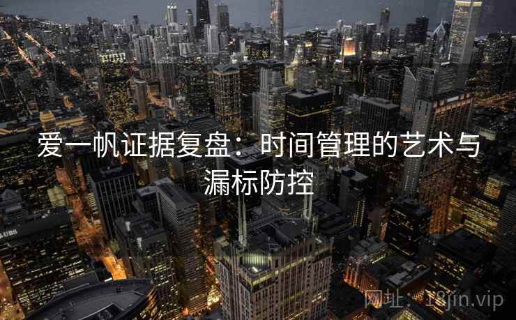 爱一帆证据复盘:时间管理的艺术与漏标防控 爱一帆证据复盘:时间管理的艺术与漏标防控