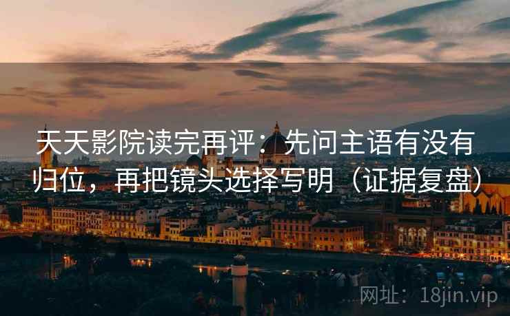 天天影院读完再评:先问主语有没有归位,再把镜头选择写明(证据复盘) 天天影院读完再评:先问主语有没有归位,再把镜头选择写明(证据复盘)