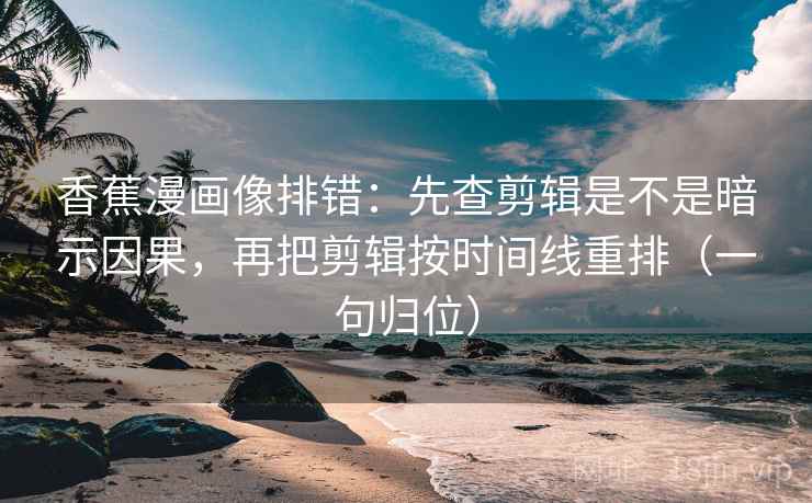 香蕉漫画像排错:先查剪辑是不是暗示因果,再把剪辑按时间线重排(一句归位) 香蕉漫画像排错:先查剪辑是不是暗示因果,再把剪辑按时间线重排(一句归位)