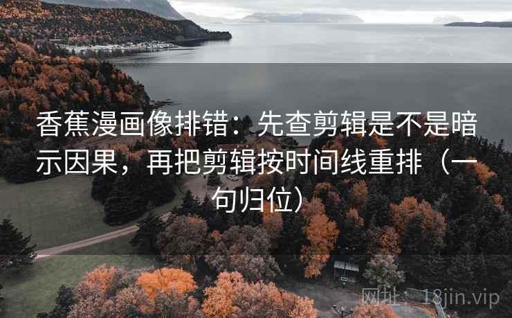 香蕉漫画像排错:先查剪辑是不是暗示因果,再把剪辑按时间线重排(一句归位) 香蕉漫画像排错:先查剪辑是不是暗示因果,再把剪辑按时间线重排(一句归位)