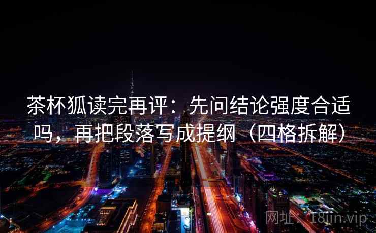 茶杯狐读完再评:先问结论强度合适吗,再把段落写成提纲(四格拆解) 茶杯狐读完再评:先问结论强度合适吗,再把段落写成提纲(四格拆解)