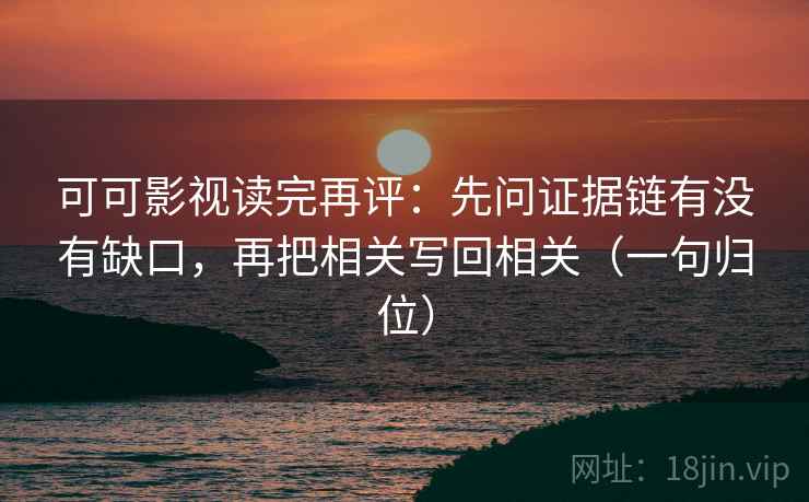 可可影视读完再评：先问证据链有没有缺口，再把相关写回相关（一句归位）