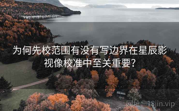 为何先校范围有没有写边界在星辰影视像校准中至关重要？
