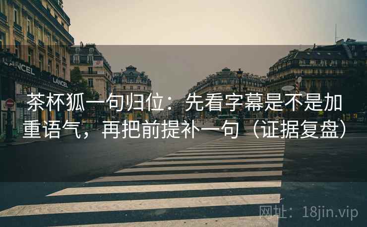 茶杯狐一句归位：先看字幕是不是加重语气，再把前提补一句（证据复盘）