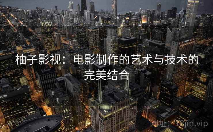 柚子影视：电影制作的艺术与技术的完美结合