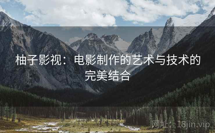 柚子影视：电影制作的艺术与技术的完美结合