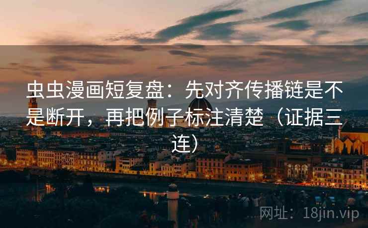 虫虫漫画短复盘：先对齐传播链是不是断开，再把例子标注清楚（证据三连）