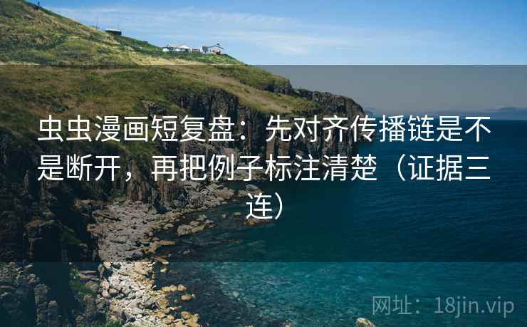 虫虫漫画短复盘：先对齐传播链是不是断开，再把例子标注清楚（证据三连）