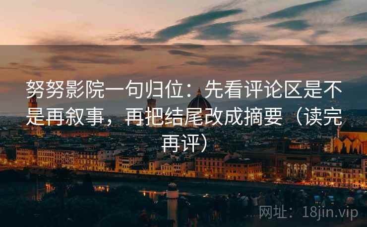 努努影院一句归位:先看评论区是不是再叙事,再把结尾改成摘要(读完再评) 努努影院一句归位:先看评论区是不是再叙事,再把结尾改成摘要(读完再评)