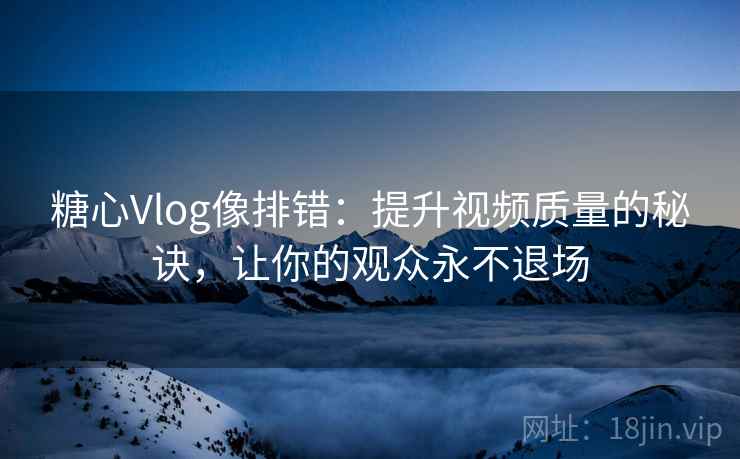 糖心Vlog像排错:提升视频质量的秘诀,让你的观众永不退场 糖心Vlog像排错:提升视频质量的秘诀,让你的观众永不退场