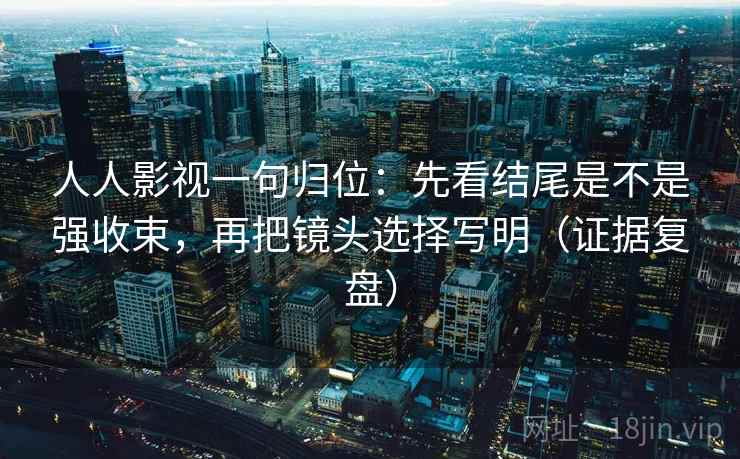 人人影视一句归位:先看结尾是不是强收束,再把镜头选择写明(证据复盘) 人人影视一句归位:先看结尾是不是强收束,再把镜头选择写明(证据复盘)