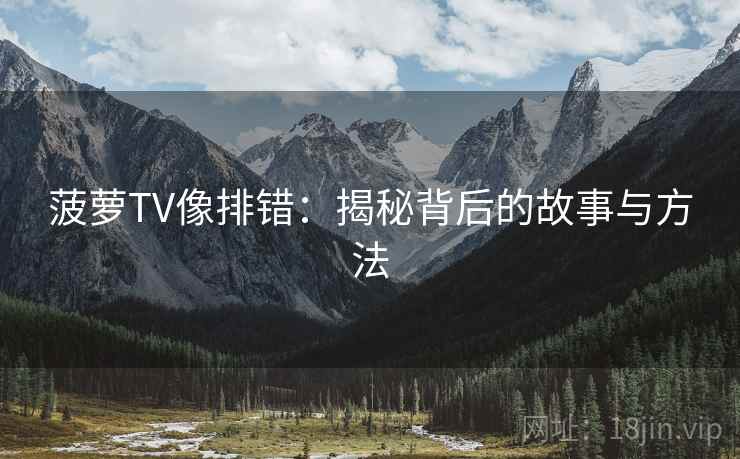 菠萝TV像排错:揭秘背后的故事与方法 菠萝TV像排错:揭秘背后的故事与方法