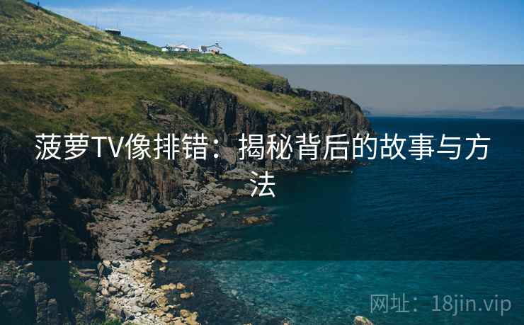 菠萝TV像排错:揭秘背后的故事与方法 菠萝TV像排错:揭秘背后的故事与方法