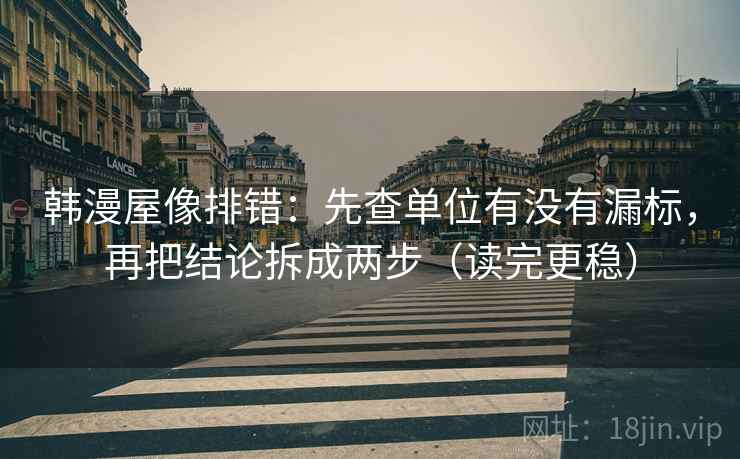 韩漫屋像排错:先查单位有没有漏标,再把结论拆成两步(读完更稳) 韩漫屋像排错:先查单位有没有漏标,再把结论拆成两步(读完更稳)