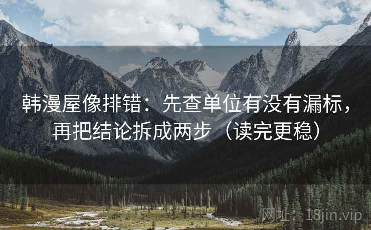 韩漫屋像排错:先查单位有没有漏标,再把结论拆成两步(读完更稳) 韩漫屋像排错:先查单位有没有漏标,再把结论拆成两步(读完更稳)