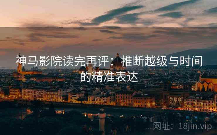 神马影院读完再评:推断越级与时间的精准表达 神马影院读完再评:推断越级与时间的精准表达