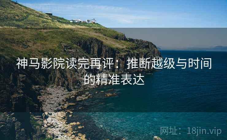 神马影院读完再评:推断越级与时间的精准表达 神马影院读完再评:推断越级与时间的精准表达