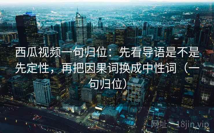 西瓜视频一句归位:先看导语是不是先定性,再把因果词换成中性词(一句归位) 西瓜视频一句归位:先看导语是不是先定性,再把因果词换成中性词(一句归位)