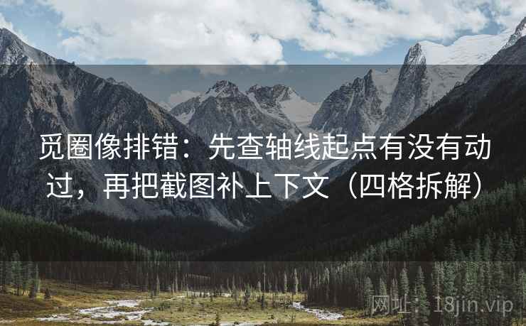 觅圈像排错：先查轴线起点有没有动过，再把截图补上下文（四格拆解）