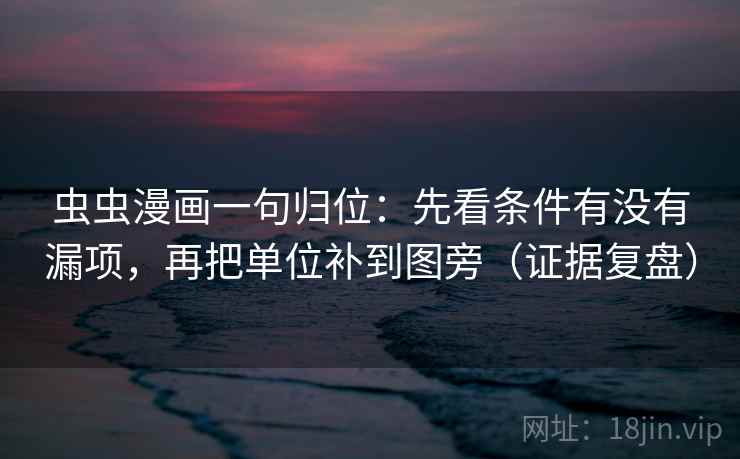 虫虫漫画一句归位:先看条件有没有漏项,再把单位补到图旁(证据复盘) 虫虫漫画一句归位:先看条件有没有漏项,再把单位补到图旁(证据复盘)