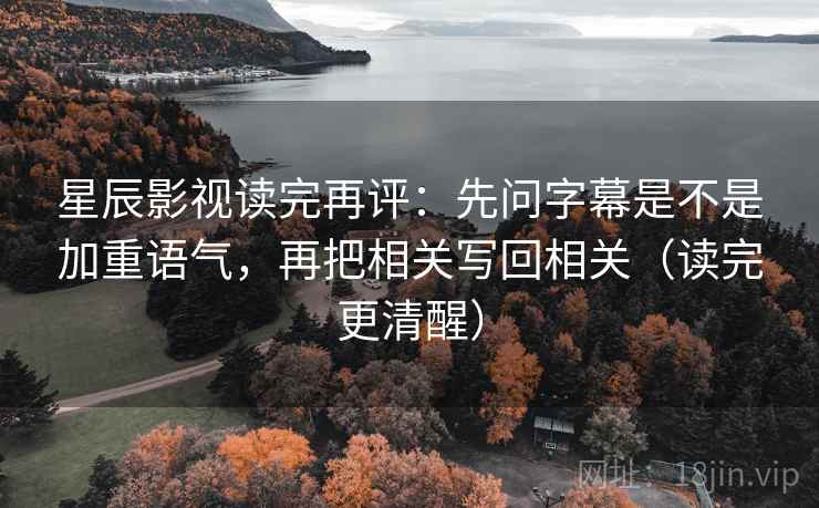 星辰影视读完再评:先问字幕是不是加重语气,再把相关写回相关(读完更清醒) 星辰影视读完再评:先问字幕是不是加重语气,再把相关写回相关(读完更清醒)