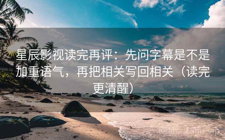 星辰影视读完再评:先问字幕是不是加重语气,再把相关写回相关(读完更清醒) 星辰影视读完再评:先问字幕是不是加重语气,再把相关写回相关(读完更清醒)
