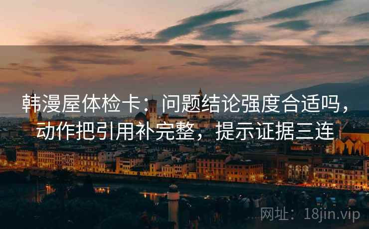 韩漫屋体检卡:问题结论强度合适吗,动作把引用补完整,提示证据三连 韩漫屋体检卡:问题结论强度合适吗,动作把引用补完整,提示证据三连